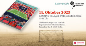 Einladung zu 5 Jahr eTraue rund Fußball, Titelbild des Fanzines Trauer und Fußball #2, daneben 14. Oktober Fanzine-Release-Pressekonferenz 12-14 Uhr. Ambulanter Hospiz- und Famileinbegleitdienst der Johanniter Berlin, Kamminer Str. 2, 10589 Berlin. Darunter ein Tor auf einem Ascheplatz und in der Ecke das Logo der Joahnniter Berlin, Regionalverband Berlin